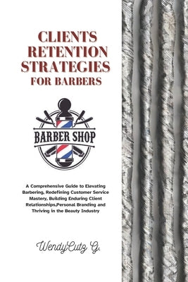 Client Retention Strategies for Barbers: A Comprehensive Guide to Elevating Barbering, Redefining Customer Service Mastery, Building Enduring Client R by G, Wendycutz