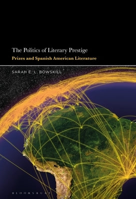 The Politics of Literary Prestige: Prizes and Spanish American Literature by Bowskill, Sarah E. L.