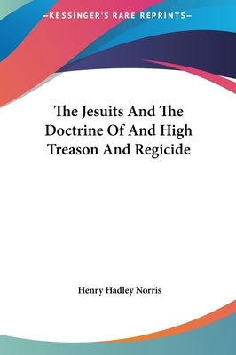 The Jesuits and the Doctrine of and High Treason and Regicide by Norris, Henry Hadley