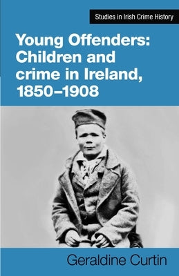 Young Offenders: Children and Crime in Ireland, 1850-1908 by Curtin, Geraldine
