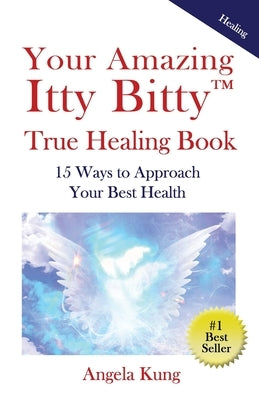 Your Amazing Itty Bitty(TM) True Healing Book: 15 Ways to Approach Your Optimal Health by Kung, Angela