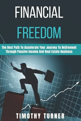 Financial Freedom: The Best Path To Accelerate Your Journey To Retirement Through Passive Income And Real Estate Business by Turner, Timothy