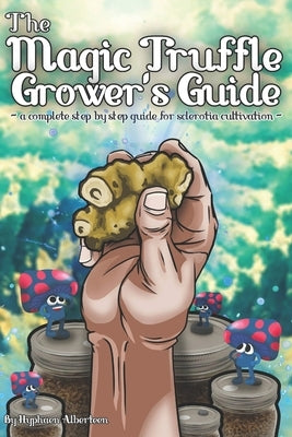 The Magic Truffle Grower's Guide: a complete step by step guide to sclerotia cultivation by Alberteen, Hyphaen