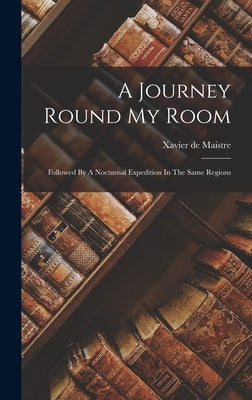 A Journey Round My Room: Followed By A Nocturnal Expedition In The Same Regions by Maistre, Xavier De
