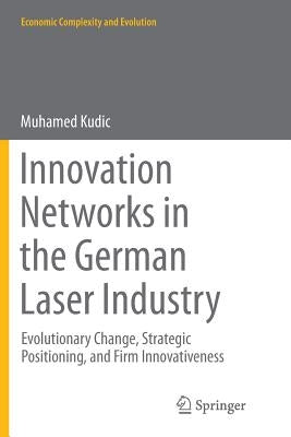 Innovation Networks in the German Laser Industry: Evolutionary Change, Strategic Positioning, and Firm Innovativeness by Kudic, Muhamed