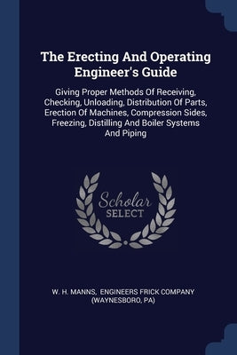 The Erecting And Operating Engineer's Guide: Giving Proper Methods Of Receiving, Checking, Unloading, Distribution Of Parts, Erection Of Machines, Com by Manns, W. H.