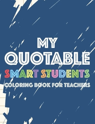 My Quotable Smart Students Coloring Book For Teachers: Funny Teacher Appreciation Coloring Pages, Stress Relief Coloring Pages With Hilarious Quotes F by Feeny, Jackson