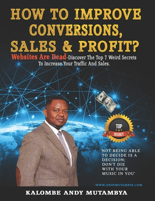 How to Improve Conversions, Sales & Profit - Websites Are Dead - Top 7 Weird Secrets to Increase your Traffic and Sales: Step-by-Step Guide to Help Yo by Mutambya, Kalombe Andy