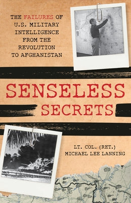 Senseless Secrets: The Failures of U.S. Military Intelligence from the Revolution to Afghanistan by Lanning, Michael Lee