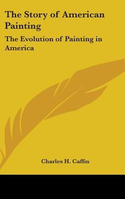 The Story of American Painting: The Evolution of Painting in America by Caffin, Charles H.