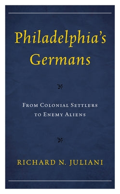Philadelphia's Germans: From Colonial Settlers to Enemy Aliens by Juliani, Richard N.