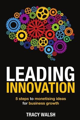 Leading Innovation: 5 Steps to Monetising Ideas for Business Growth by Walsh, Tracy