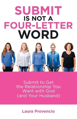 Submit Is Not a Four-Letter Word: Submit to Get the Relationship You Want with God (And Your Husband) by Provencio, Laura
