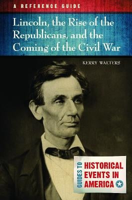 Lincoln, the Rise of the Republicans, and the Coming of the Civil War: A Reference Guide by Walters, Kerry