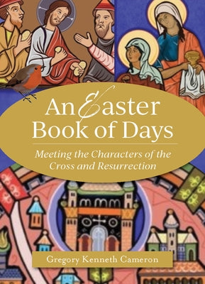 The Easter Book of Days: Meeting the Characters of the Cross and Resurrection by Cameron, Gregory Kenneth
