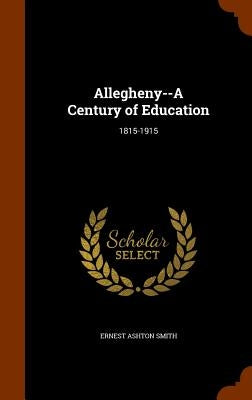 Allegheny--A Century of Education: 1815-1915 by Smith, Ernest Ashton