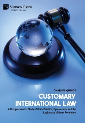 Customary International Law: A Comprehensive Study of State Practice, Opinio Juris, and the Legitimacy of Norm Formation by Quince, Charles