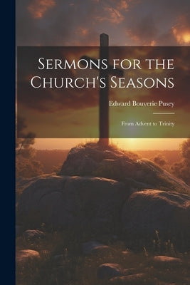 Sermons for the Church's Seasons: From Advent to Trinity by Pusey, Edward Bouverie