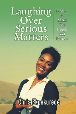 Laughing Over Serious Matters: Stories to Make You Laugh and Reflect by Ekpekurede, Chris