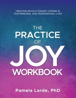 The Practice of Joy Workbook: Creating Revolutionary Change in our Personal and Professional Lives by Larde, Pamela A.