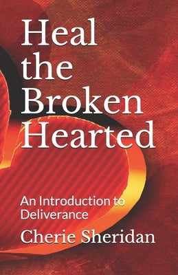 Heal the Broken Hearted: An Introduction to Deliverance by Sheridan, Cherie
