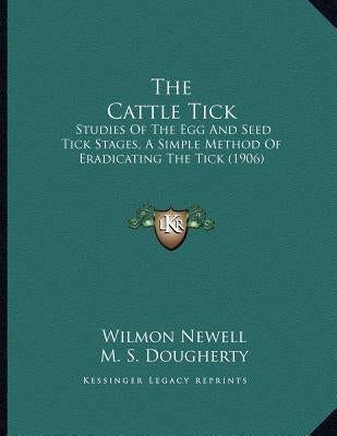 The Cattle Tick: Studies Of The Egg And Seed Tick Stages, A Simple Method Of Eradicating The Tick (1906) by Newell, Wilmon