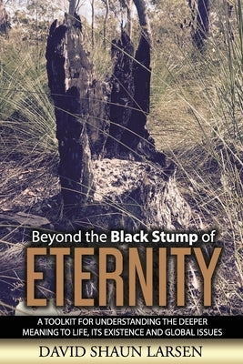Beyond the Black Stump of Eternity: A Toolkit for Understanding the Deeper Meaning to Life, its Existence and Global Issues by Larsen, David Shaun