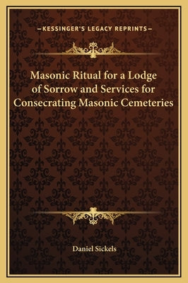 Masonic Ritual for a Lodge of Sorrow and Services for Consecrating Masonic Cemeteries by Sickels, Daniel