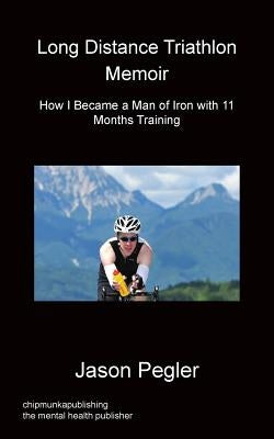 Long Distance Triathlon Memoir - How I Became a Man of Iron with 11 Months Training by Pegler, Jason