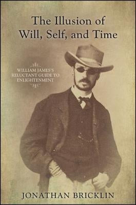 The Illusion of Will, Self, and Time: William James's Reluctant Guide to Enlightenment by Bricklin, Jonathan