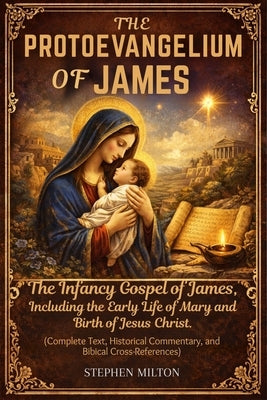 The Protoevangelium of James: The Infancy Gospel of James, Including the Early Life of Mary and the Birth of Jesus Christ (Complete Text, Historical C by Milton, Stephen