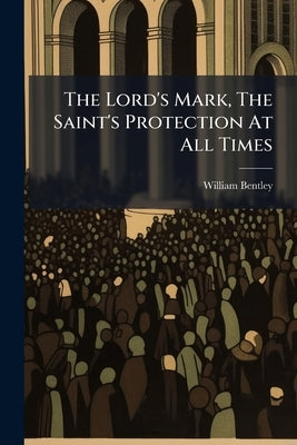 The Lord's Mark, The Saint's Protection At All Times: A Sermon Preached On The Fourth Of February by Bentley, William