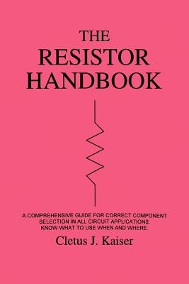 The Resistor Handbook: A Comprehensive Guide for Correct Component Selection in all Circuit Applications. Know What to use when and Where. by Kaiser, Cletus J.