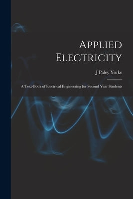 Applied Electricity: A Text-Book of Electrical Engineering for Second Year Students by Yorke, J. Paley