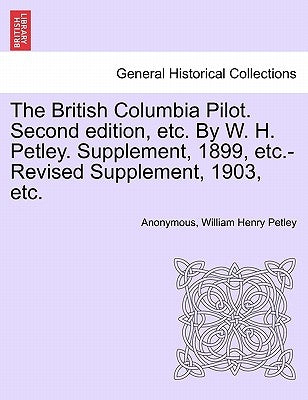 The British Columbia Pilot. Second edition, etc. By W. H. Petley. Supplement, 1899, etc.-Revised Supplement, 1903, etc. by Anonymous