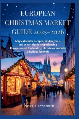 European Christmas Market Guide 2025-2026: Magical Winter Escapes, Hidden Gems, and Expert Tips for Experiencing Europe's Most Enchanting Christmas Ma by Lysander, Nora A.