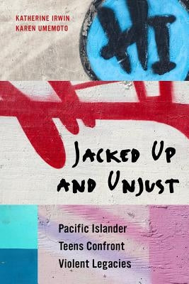 Jacked Up and Unjust: Pacific Islander Teens Confront Violent Legacies by Irwin, Katherine