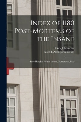 Index of 1180 Post-mortems of the Insane: State Hospital for the Insane, Norristown, P.A. by Sommer, Henry J. 1871-