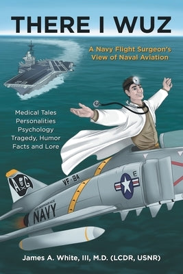 There I Wuz: A Navy Flight Surgeon's View of Naval Aviation by White, James A., III