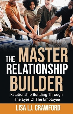 The Master Relationship Builder: Relationship Building Through the Eyes of the Employee by Crawford, Lj