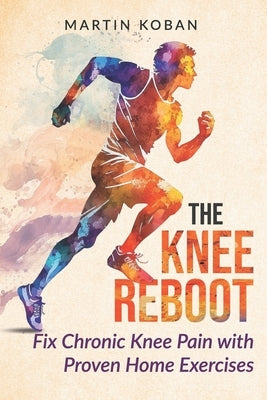 The Knee Reboot: Fix Chronic Knee Pain with Proven Home Exercises - A Self-Help Guide for Patellar Tendonitis, Runner's Knee, and Joint Wear by Koban, Martin