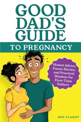 Good Dad's Guide To Pregnancy: Honest Advice, Funny Stories, and Practical Wisdom for First-Time Fathers by Clardy, Ben
