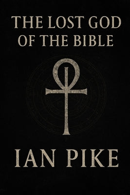 The Lost God of the Bible: How Yahweh Became the God of Christianity by Pike, Ian