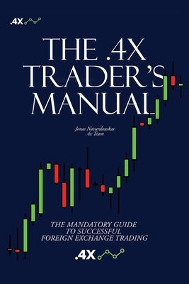 The .4x Trader's Manual: The Mandatory Guide to Successful Foreign Exchange Trading by Navardauskas, Jonas