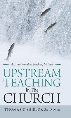 Upstream Teaching in the Church: A Transformative Teaching Method by Shields D. Min, Thomas T., Sr.