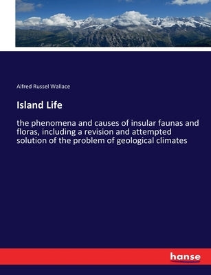 Island Life: the phenomena and causes of insular faunas and floras, including a revision and attempted solution of the problem of geological climates by Wallace, Alfred Russel