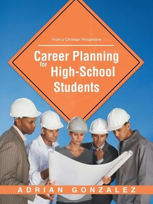 Career Planning for High School Students: From a Christian Perspective by Gonzalez, Adrian