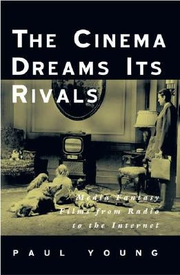 The Cinema Dreams Its Rivals: Media Fantasy Films from Radio to the Internet by Young, Paul