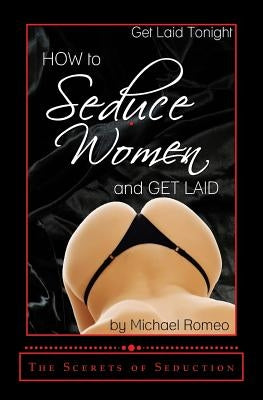 How to Seduce Women & Get Laid Tonight: The Secrets of Seduction by Romeo, Michael