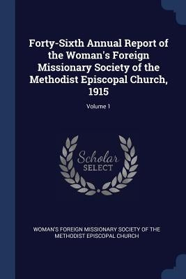Forty-Sixth Annual Report of the Woman's Foreign Missionary Society of the Methodist Episcopal Church, 1915; Volume 1 by Woman's Foreign Missionary Society of Th